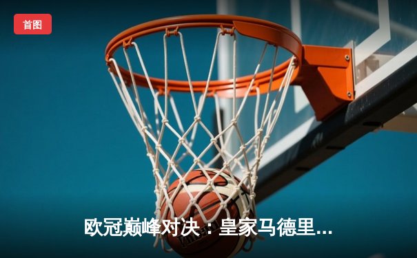 欧冠巅峰对决：皇家马德里加时赛绝杀拜仁慕尼黑，第15次问鼎欧洲之巅