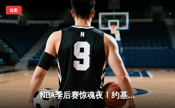 NBA季后赛惊魂夜！约基奇狂砍40+15+10加时逆转太阳，杜兰特空砍39分