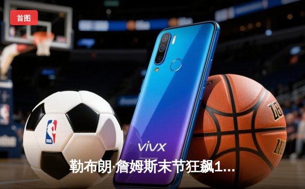 勒布朗·詹姆斯末节狂飙19分 湖人加时险胜勇士夺关键卡位战