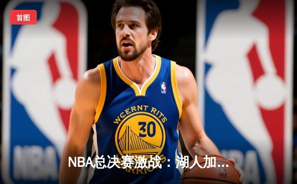 NBA总决赛激战：湖人加时险胜凯尔特人，詹姆斯砍下三双率队夺赛点