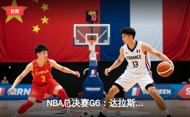 NBA总决赛G6：达拉斯独行侠绝地反击，卢卡·东契奇三双率队扳平总比分