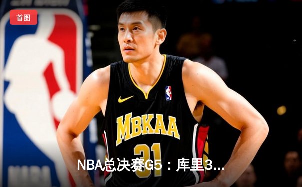 NBA总决赛G5：库里37分主宰天王山之战 勇士险胜绿军夺赛点