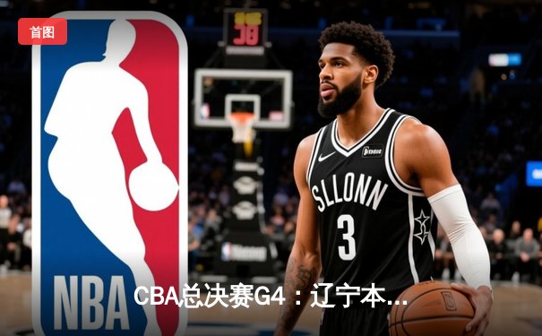 CBA总决赛G4：辽宁本钢加时险胜新疆飞虎，总比分3-1夺赛点