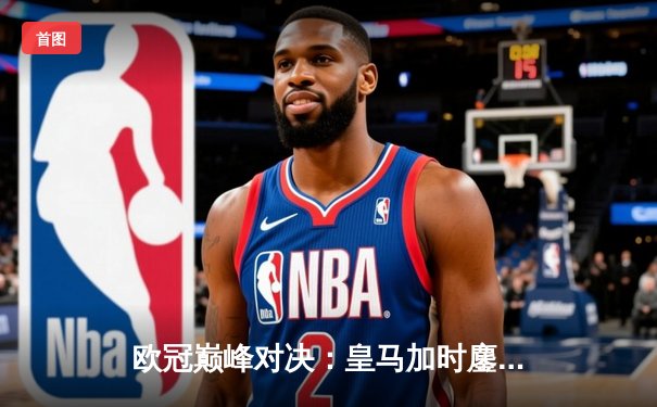 欧冠巅峰对决：皇马加时鏖战3-2逆转拜仁，维尼修斯双响贝林厄姆绝杀