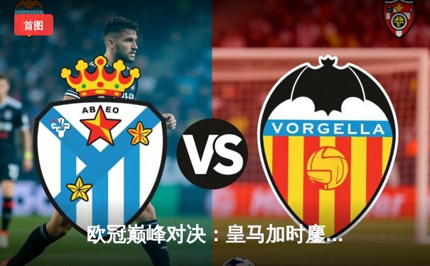 欧冠巅峰对决：皇马加时鏖战3-2逆转拜仁，维尼修斯双响贝林厄姆绝杀