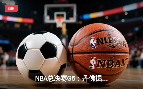 NBA总决赛G5：丹佛掘金主场险胜迈阿密热火，约基奇三双率队夺赛点
