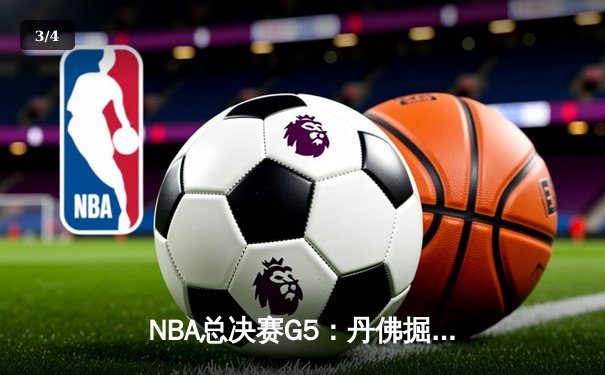 NBA总决赛G5：丹佛掘金主场险胜迈阿密热火，约基奇三双率队夺赛点 - 3