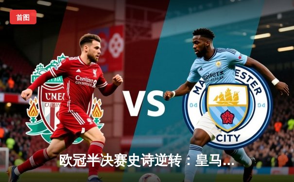 欧冠半决赛史诗逆转：皇马加时鏖战3-2淘汰拜仁，本泽马双响维尼修斯绝杀