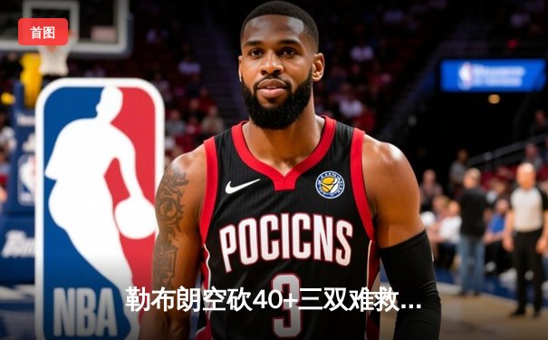 勒布朗空砍40+三双难救主 湖人加时惜败掘金总比分0-3陷绝境