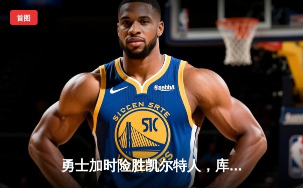 勇士加时险胜凯尔特人，库里狂砍43分率队完成20分惊天逆转