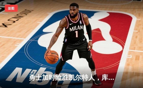 勇士加时险胜凯尔特人，库里狂砍43分率队完成20分惊天逆转