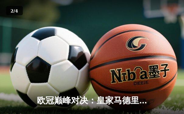 欧冠巅峰对决：皇家马德里加时绝杀曼城，本泽马帽子戏法锁定决赛席位 - 2