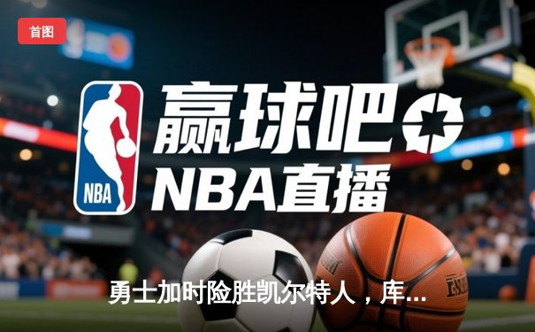 勇士加时险胜凯尔特人，库里狂砍43分率队完成20分逆转