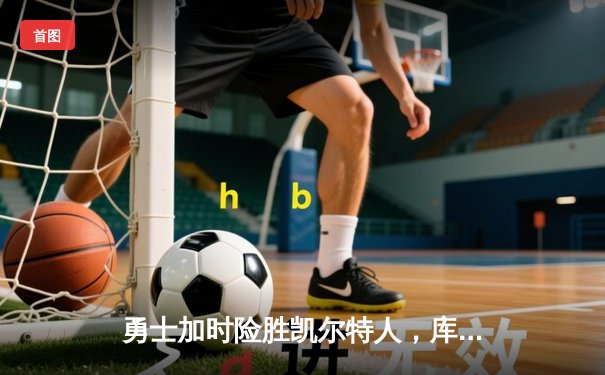 勇士加时险胜凯尔特人，库里狂砍43分率队完成20分惊天逆转