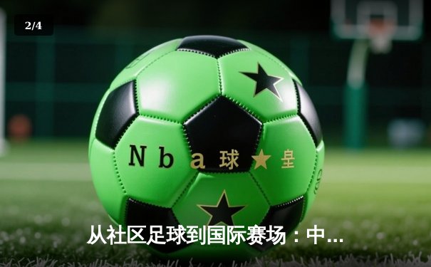 从社区足球到国际赛场：中国草根体育的崛起与职业化转型之路 - 2